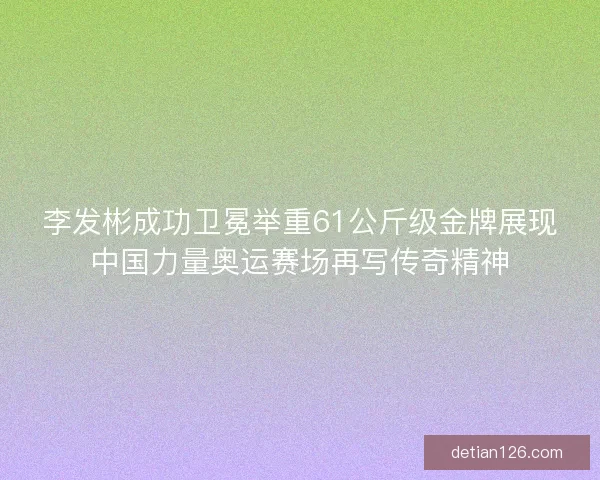 李发彬成功卫冕举重61公斤级金牌展现中国力量奥运赛场再写传奇精神
