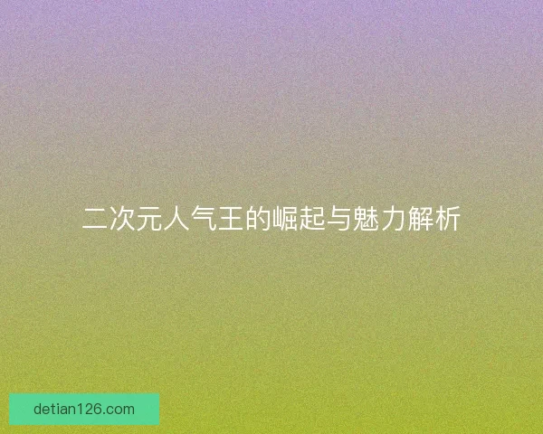 二次元人气王的崛起与魅力解析