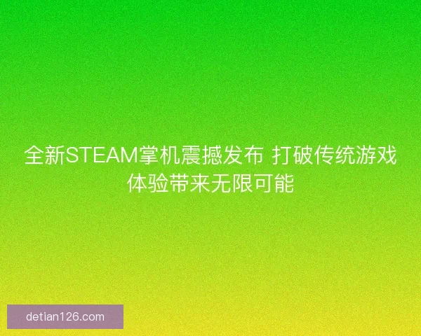 全新STEAM掌机震撼发布 打破传统游戏体验带来无限可能