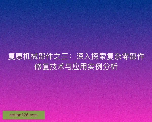 复原机械部件之三：深入探索复杂零部件修复技术与应用实例分析