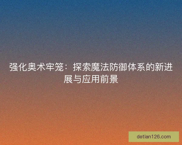 强化奥术牢笼：探索魔法防御体系的新进展与应用前景