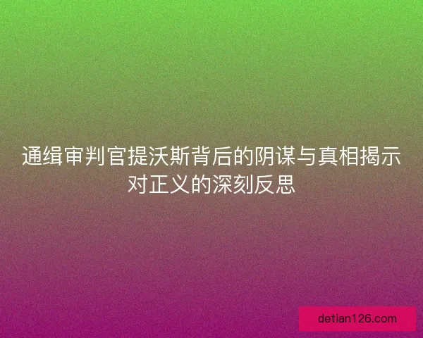 通缉审判官提沃斯背后的阴谋与真相揭示对正义的深刻反思 通缉审判官提沃斯背后的阴谋与真相揭示对正义的深刻反思