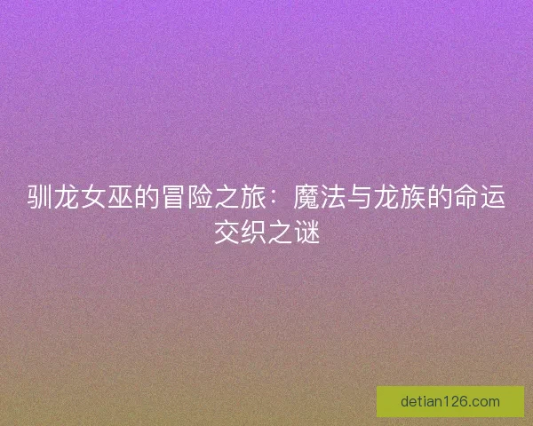 驯龙女巫的冒险之旅：魔法与龙族的命运交织之谜