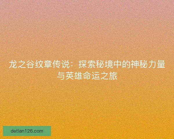 龙之谷纹章传说：探索秘境中的神秘力量与英雄命运之旅