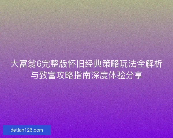 大富翁6完整版怀旧经典策略玩法全解析与致富攻略指南深度体验分享