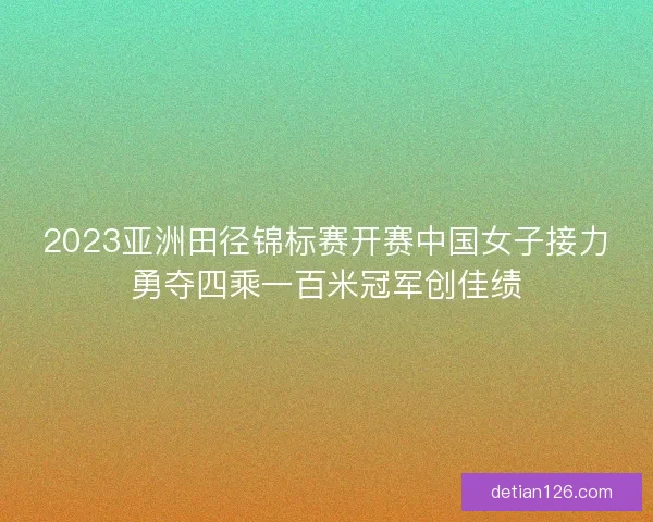 2023亚洲田径锦标赛开赛中国女子接力勇夺四乘一百米冠军创佳绩