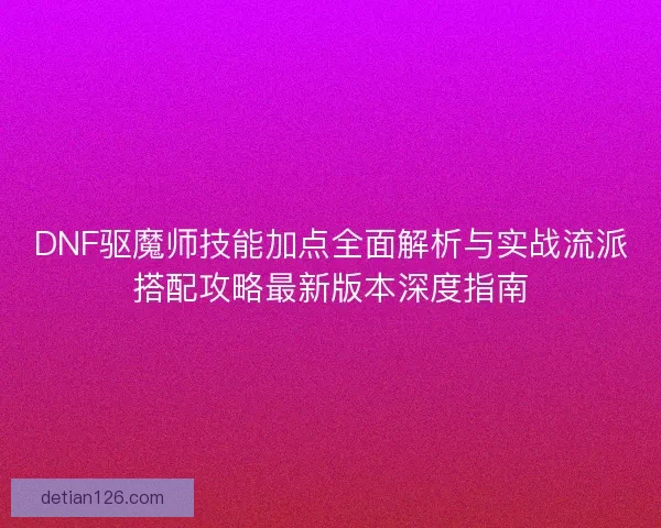 DNF驱魔师技能加点全面解析与实战流派搭配攻略最新版本深度指南