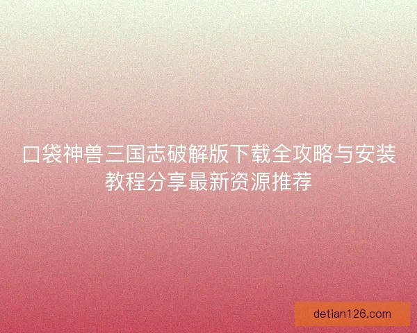 口袋神兽三国志破解版下载全攻略与安装教程分享最新资源推荐