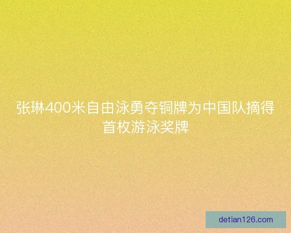 张琳400米自由泳勇夺铜牌为中国队摘得首枚游泳奖牌 张琳400米自由泳勇夺铜牌为中国队摘得首枚游泳奖牌