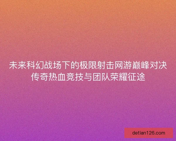 未来科幻战场下的极限射击网游巅峰对决传奇热血竞技与团队荣耀征途 未来科幻战场下的极限射击网游巅峰对决传奇热血竞技与团队荣耀征途