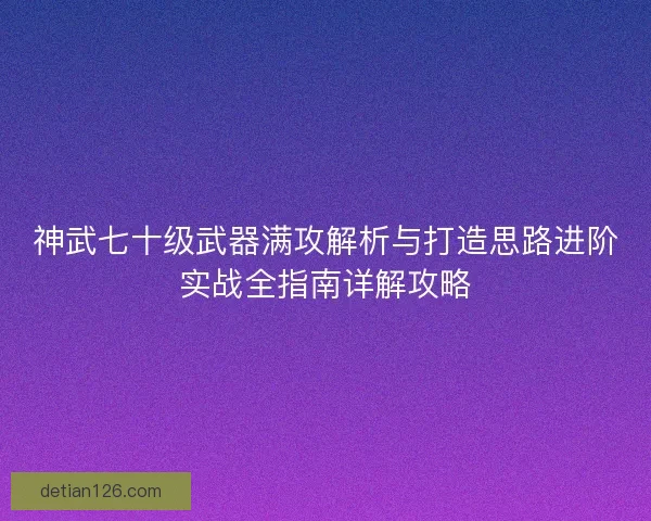 神武七十级武器满攻解析与打造思路进阶实战全指南详解攻略