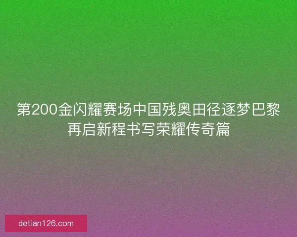 第200金闪耀赛场中国残奥田径逐梦巴黎再启新程书写荣耀传奇篇