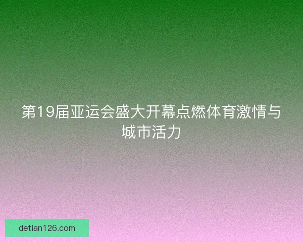 第19届亚运会盛大开幕点燃体育激情与城市活力