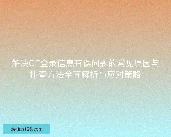 解决CF登录信息有误问题的常见原因与排查方法全面解析与应对策略
