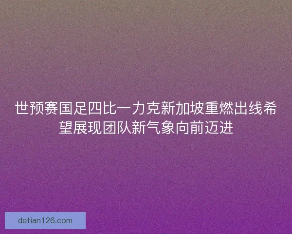 世预赛国足四比一力克新加坡重燃出线希望展现团队新气象向前迈进 世预赛国足四比一力克新加坡重燃出线希望展现团队新气象向前迈进