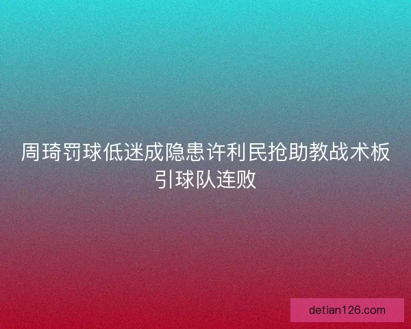 周琦罚球低迷成隐患许利民抢助教战术板引球队连败