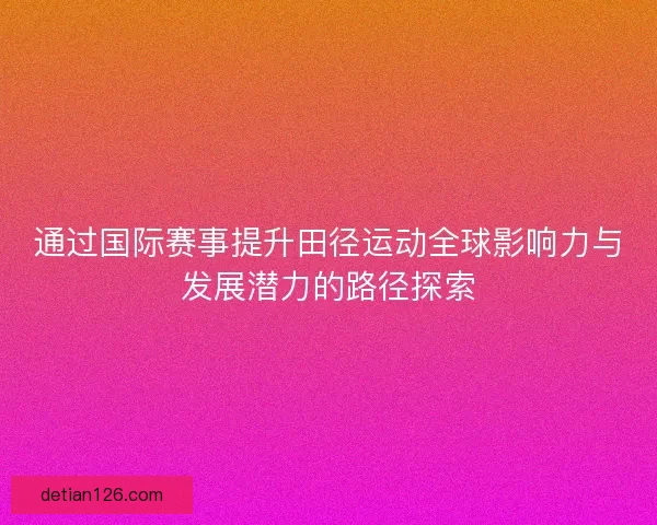 通过国际赛事提升田径运动全球影响力与发展潜力的路径探索