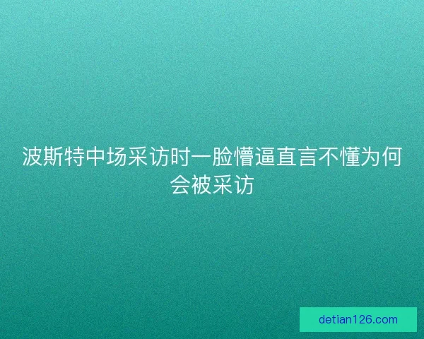 波斯特中场采访时一脸懵逼直言不懂为何会被采访
