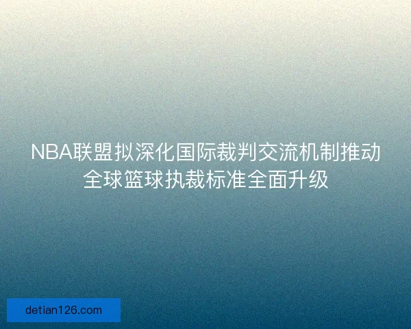 NBA联盟拟深化国际裁判交流机制推动全球篮球执裁标准全面升级