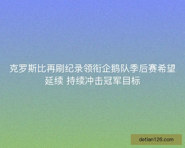 克罗斯比再刷纪录领衔企鹅队季后赛希望延续 持续冲击冠军目标
