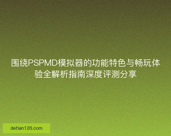 围绕PSPMD模拟器的功能特色与畅玩体验全解析指南深度评测分享