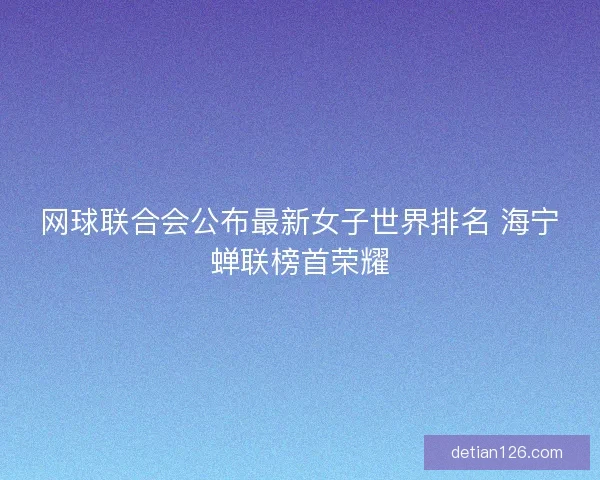 网球联合会公布最新女子世界排名 海宁蝉联榜首荣耀