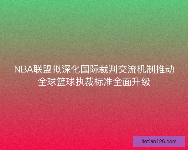 NBA联盟拟深化国际裁判交流机制推动全球篮球执裁标准全面升级