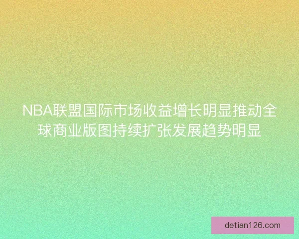 NBA联盟国际市场收益增长明显推动全球商业版图持续扩张发展趋势明显
