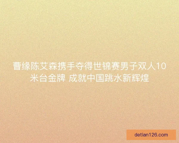 曹缘陈艾森携手夺得世锦赛男子双人10米台金牌 成就中国跳水新辉煌 曹缘陈艾森携手夺得世锦赛男子双人10米台金牌 成就中国跳水新辉煌