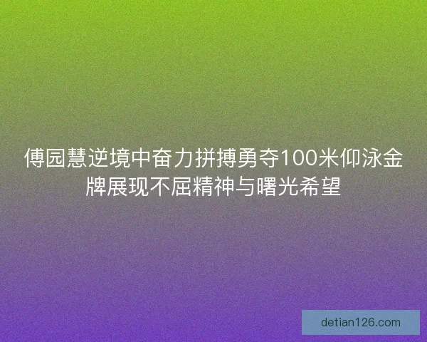 傅园慧逆境中奋力拼搏勇夺100米仰泳金牌展现不屈精神与曙光希望 傅园慧逆境中奋力拼搏勇夺100米仰泳金牌展现不屈精神与曙光希望