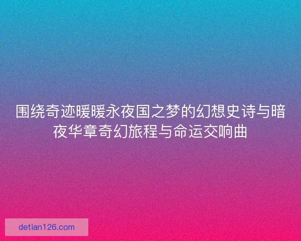 围绕奇迹暖暖永夜国之梦的幻想史诗与暗夜华章奇幻旅程与命运交响曲 围绕奇迹暖暖永夜国之梦的幻想史诗与暗夜华章奇幻旅程与命运交响曲