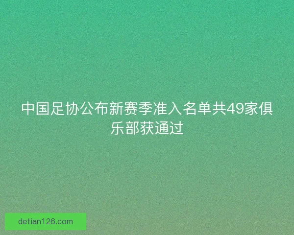 中国足协公布新赛季准入名单共49家俱乐部获通过 中国足协公布新赛季准入名单共49家俱乐部获通过