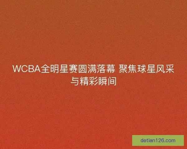 WCBA全明星赛圆满落幕 聚焦球星风采与精彩瞬间