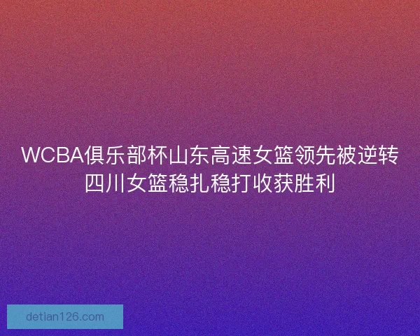 WCBA俱乐部杯山东高速女篮领先被逆转四川女篮稳扎稳打收获胜利