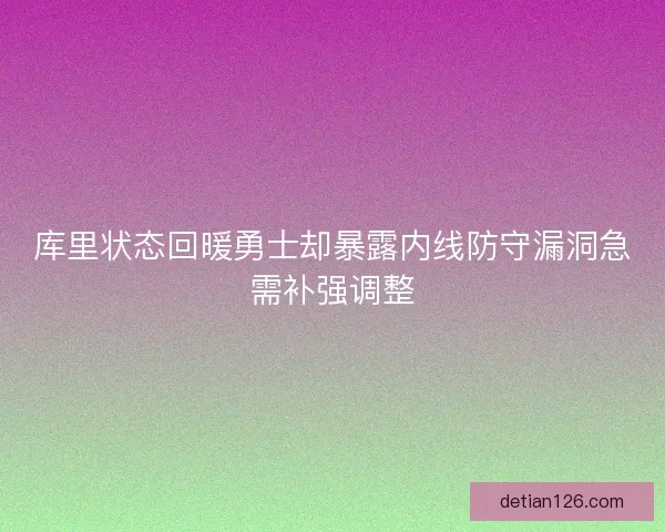 库里状态回暖勇士却暴露内线防守漏洞急需补强调整