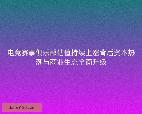电竞赛事俱乐部估值持续上涨背后资本热潮与商业生态全面升级